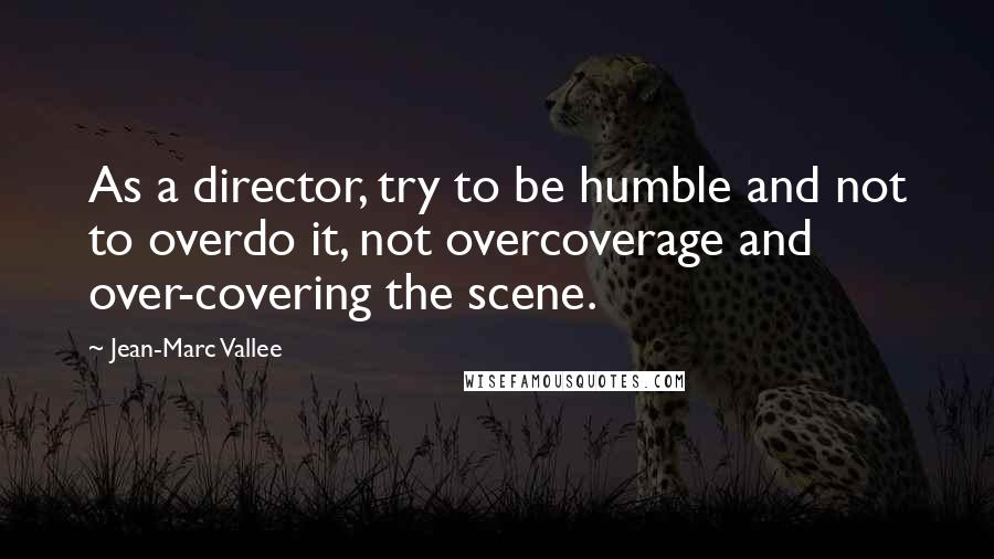 Jean-Marc Vallee Quotes: As a director, try to be humble and not to overdo it, not overcoverage and over-covering the scene.