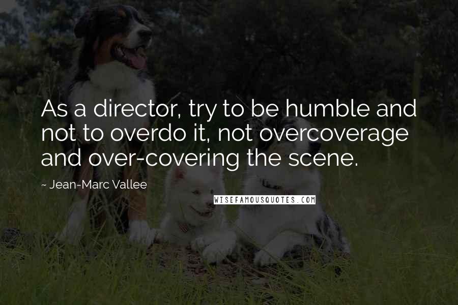 Jean-Marc Vallee Quotes: As a director, try to be humble and not to overdo it, not overcoverage and over-covering the scene.