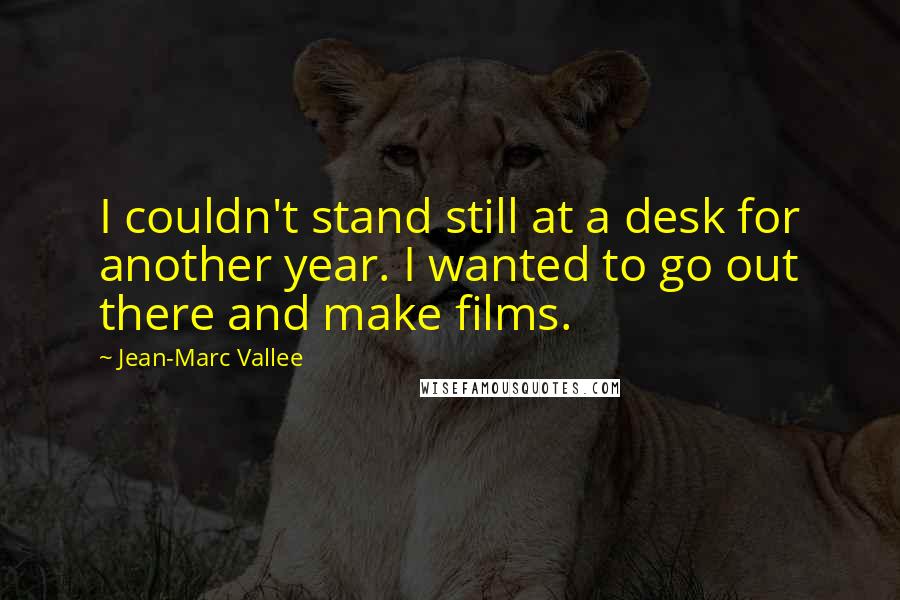 Jean-Marc Vallee Quotes: I couldn't stand still at a desk for another year. I wanted to go out there and make films.