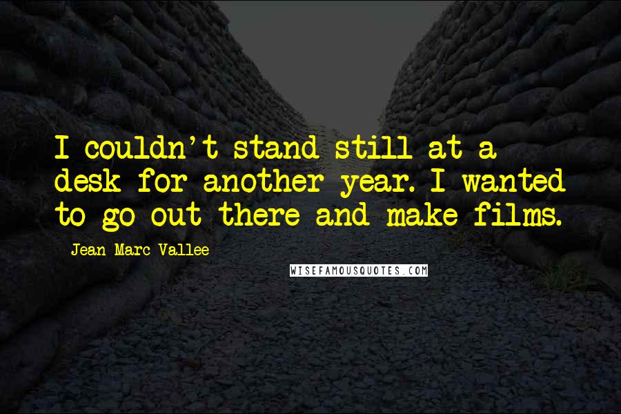 Jean-Marc Vallee Quotes: I couldn't stand still at a desk for another year. I wanted to go out there and make films.