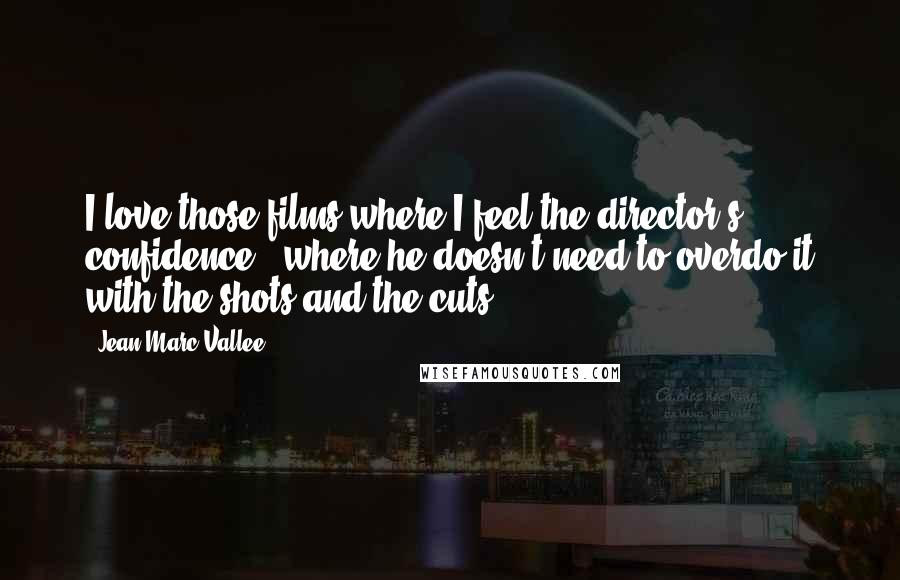 Jean-Marc Vallee Quotes: I love those films where I feel the director's confidence - where he doesn't need to overdo it with the shots and the cuts.