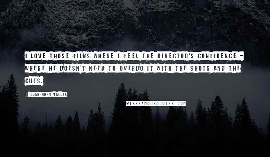 Jean-Marc Vallee Quotes: I love those films where I feel the director's confidence - where he doesn't need to overdo it with the shots and the cuts.