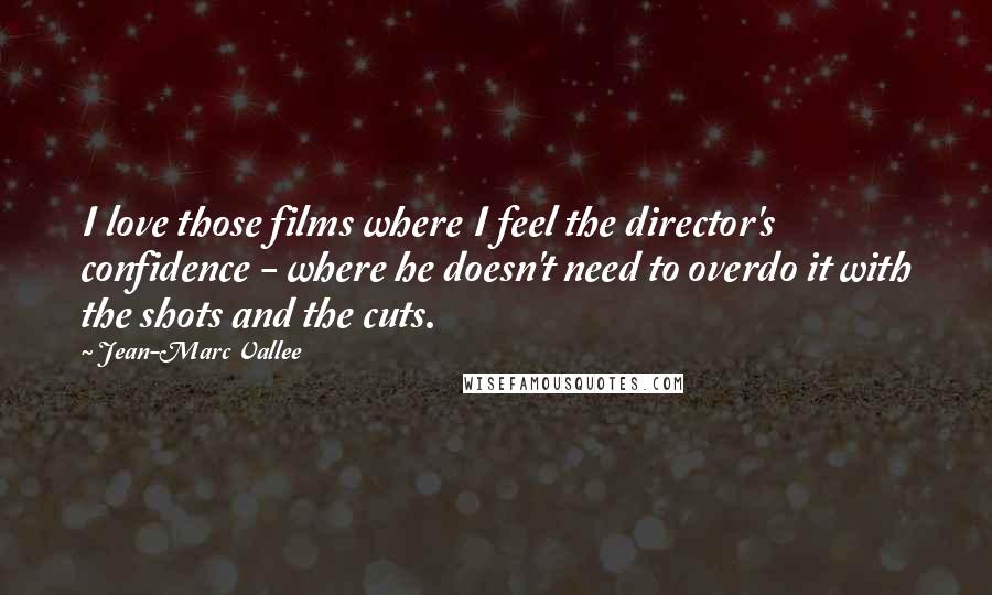 Jean-Marc Vallee Quotes: I love those films where I feel the director's confidence - where he doesn't need to overdo it with the shots and the cuts.