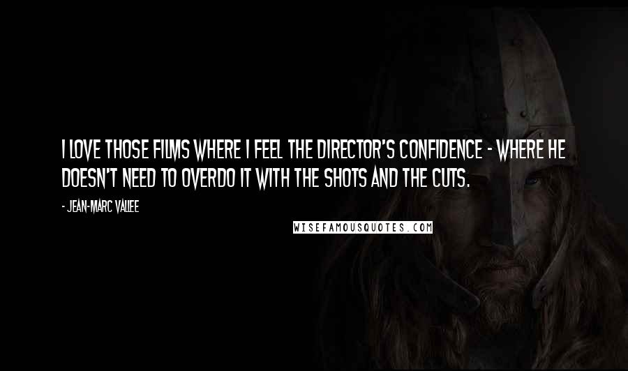 Jean-Marc Vallee Quotes: I love those films where I feel the director's confidence - where he doesn't need to overdo it with the shots and the cuts.