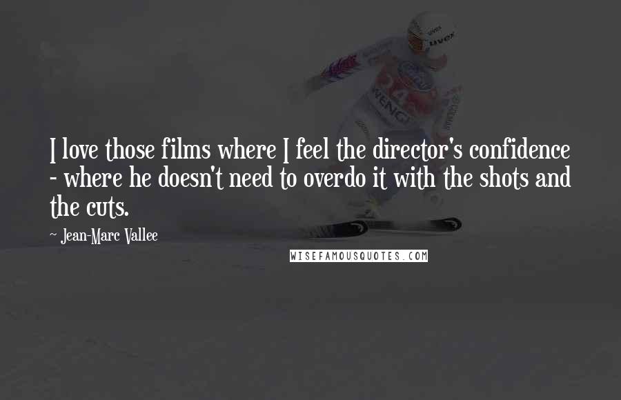 Jean-Marc Vallee Quotes: I love those films where I feel the director's confidence - where he doesn't need to overdo it with the shots and the cuts.