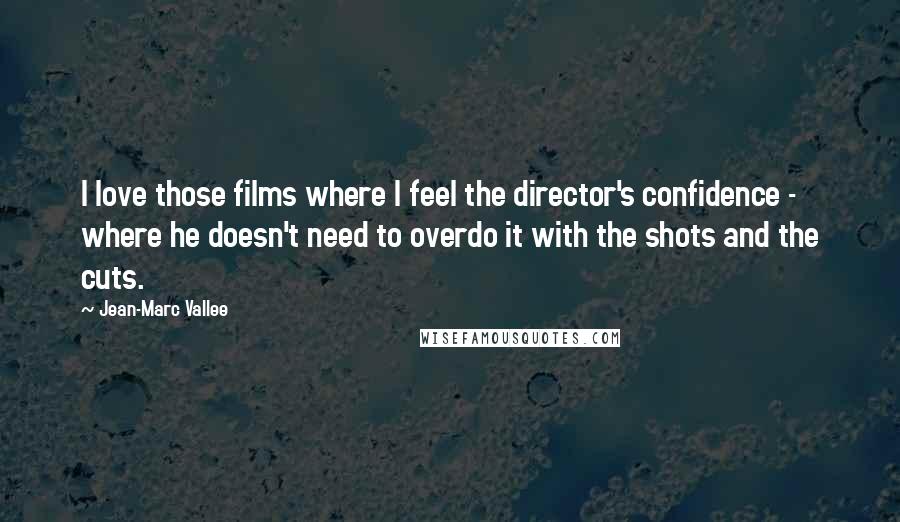 Jean-Marc Vallee Quotes: I love those films where I feel the director's confidence - where he doesn't need to overdo it with the shots and the cuts.