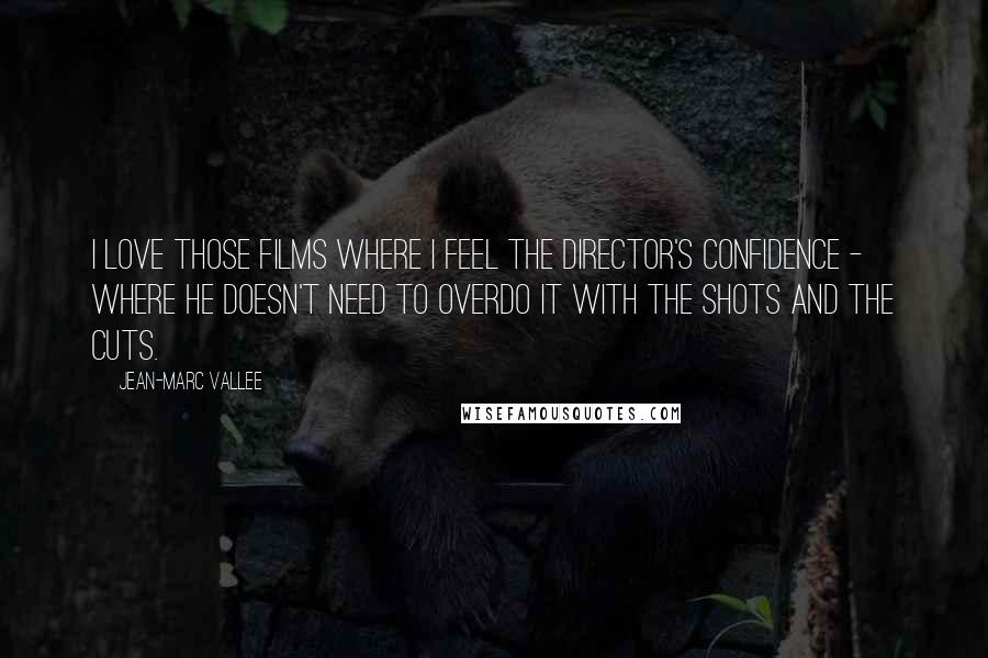 Jean-Marc Vallee Quotes: I love those films where I feel the director's confidence - where he doesn't need to overdo it with the shots and the cuts.