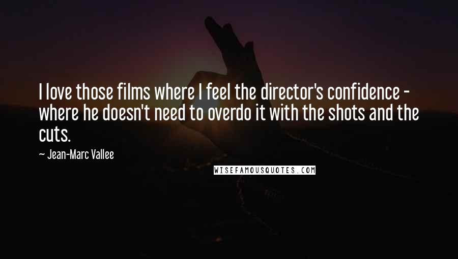 Jean-Marc Vallee Quotes: I love those films where I feel the director's confidence - where he doesn't need to overdo it with the shots and the cuts.