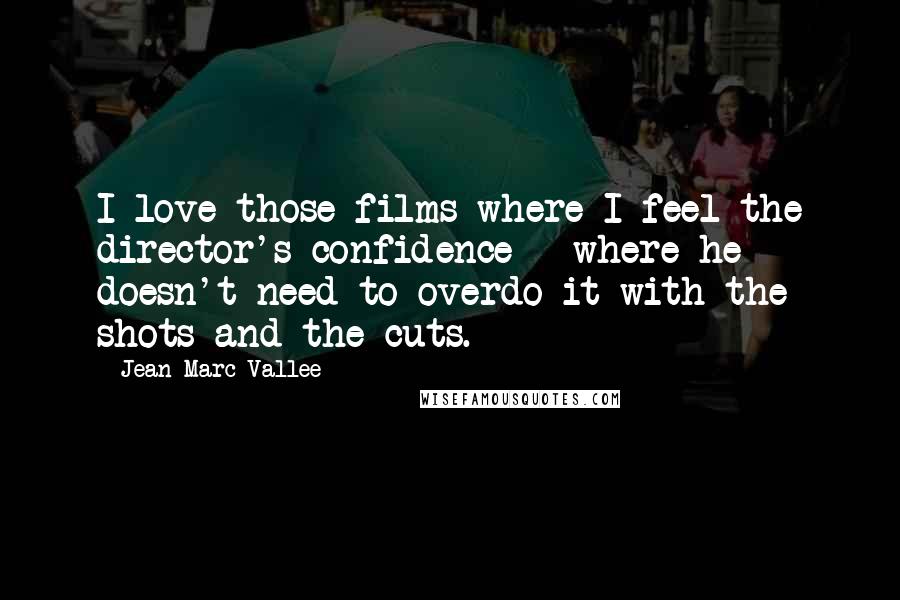 Jean-Marc Vallee Quotes: I love those films where I feel the director's confidence - where he doesn't need to overdo it with the shots and the cuts.