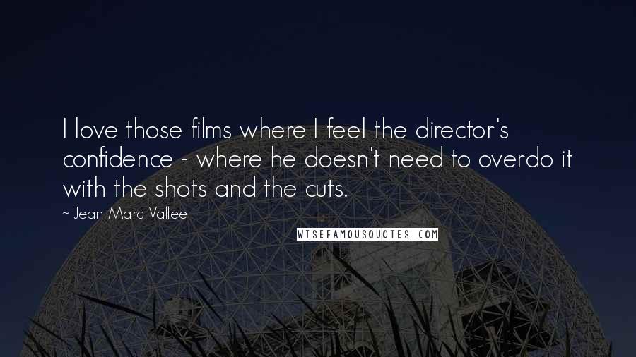 Jean-Marc Vallee Quotes: I love those films where I feel the director's confidence - where he doesn't need to overdo it with the shots and the cuts.