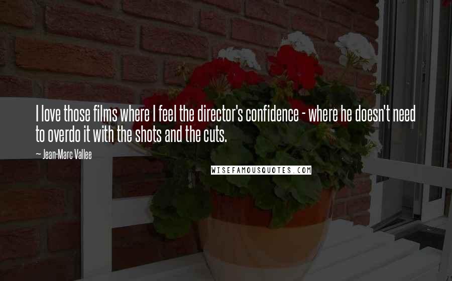 Jean-Marc Vallee Quotes: I love those films where I feel the director's confidence - where he doesn't need to overdo it with the shots and the cuts.