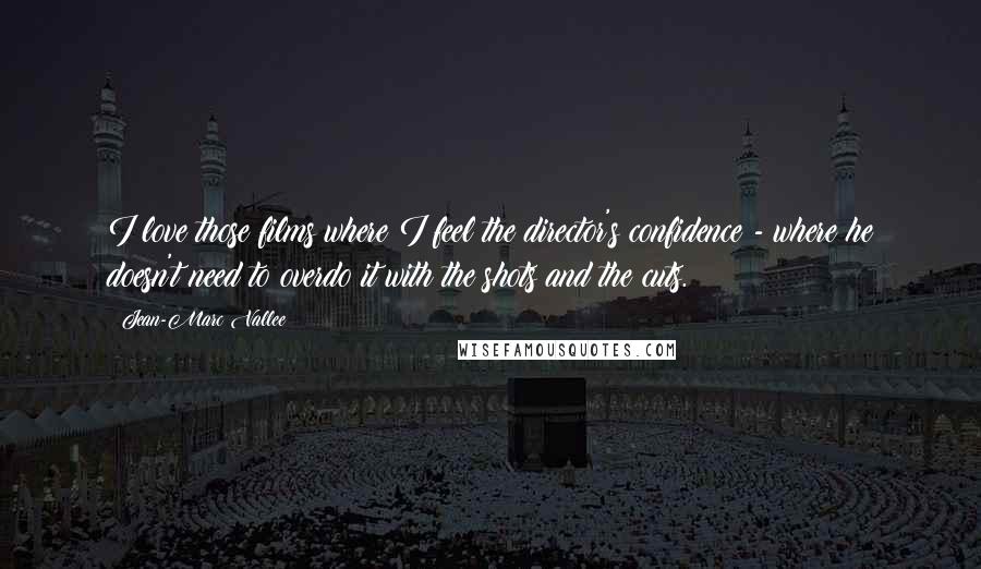 Jean-Marc Vallee Quotes: I love those films where I feel the director's confidence - where he doesn't need to overdo it with the shots and the cuts.