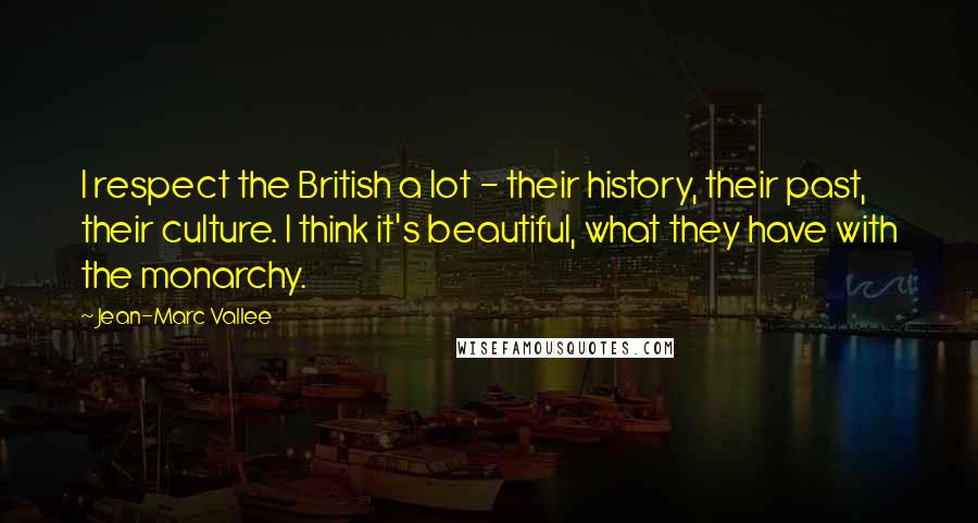 Jean-Marc Vallee Quotes: I respect the British a lot - their history, their past, their culture. I think it's beautiful, what they have with the monarchy.