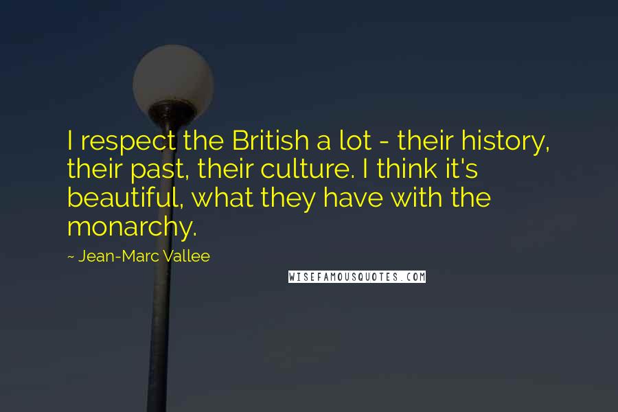 Jean-Marc Vallee Quotes: I respect the British a lot - their history, their past, their culture. I think it's beautiful, what they have with the monarchy.