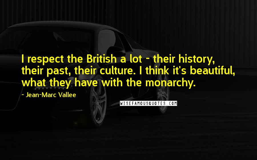 Jean-Marc Vallee Quotes: I respect the British a lot - their history, their past, their culture. I think it's beautiful, what they have with the monarchy.