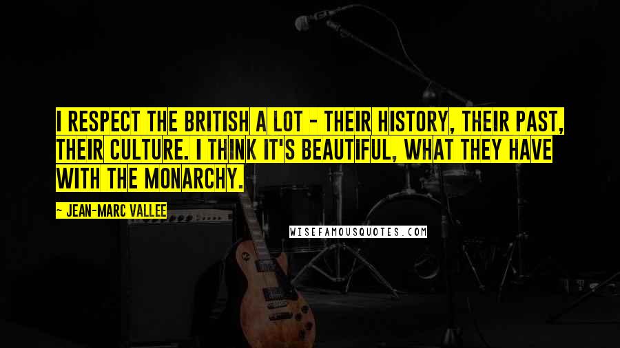 Jean-Marc Vallee Quotes: I respect the British a lot - their history, their past, their culture. I think it's beautiful, what they have with the monarchy.