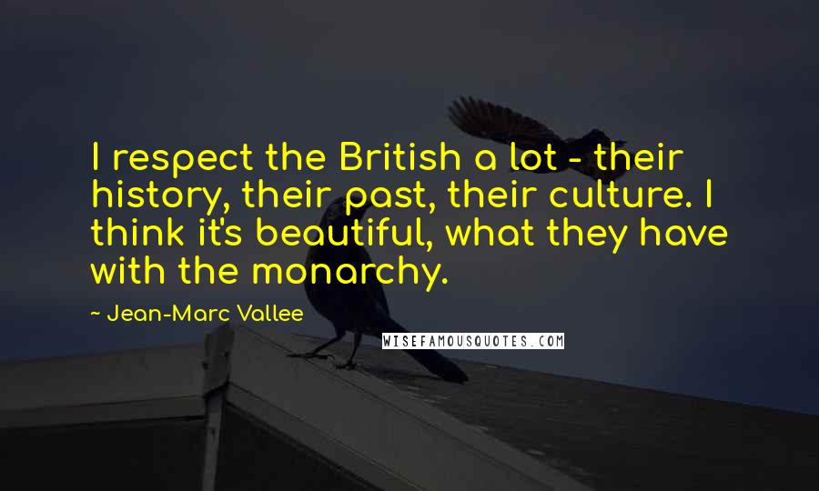 Jean-Marc Vallee Quotes: I respect the British a lot - their history, their past, their culture. I think it's beautiful, what they have with the monarchy.