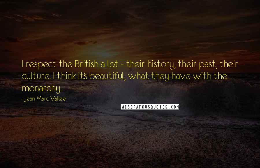 Jean-Marc Vallee Quotes: I respect the British a lot - their history, their past, their culture. I think it's beautiful, what they have with the monarchy.