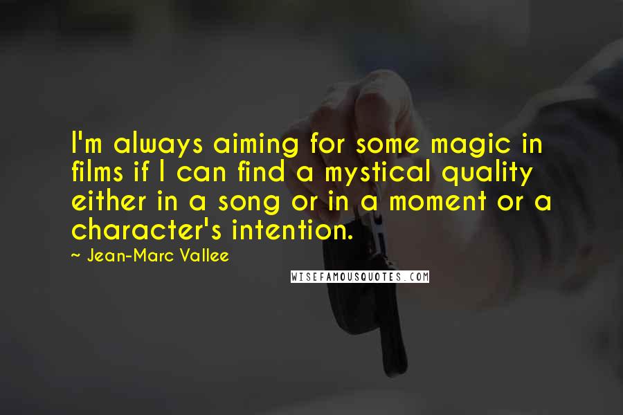 Jean-Marc Vallee Quotes: I'm always aiming for some magic in films if I can find a mystical quality either in a song or in a moment or a character's intention.