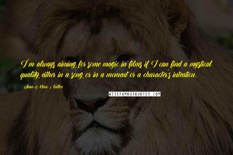 Jean-Marc Vallee Quotes: I'm always aiming for some magic in films if I can find a mystical quality either in a song or in a moment or a character's intention.