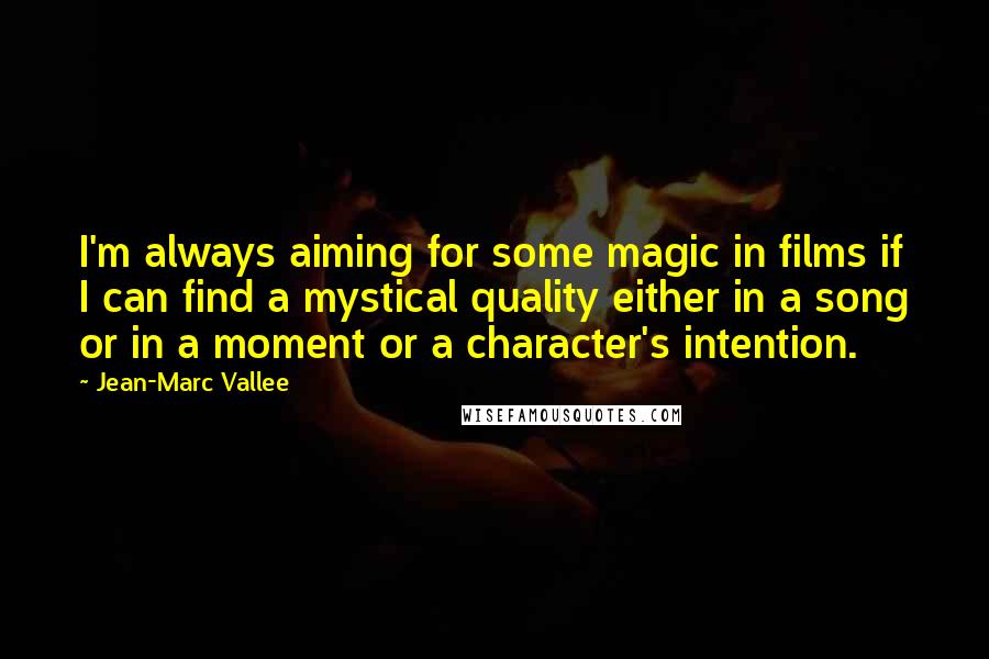 Jean-Marc Vallee Quotes: I'm always aiming for some magic in films if I can find a mystical quality either in a song or in a moment or a character's intention.