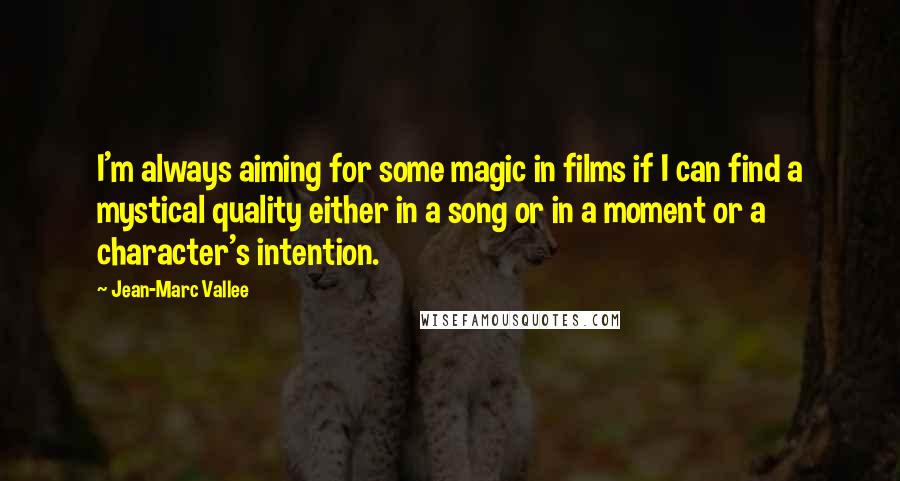 Jean-Marc Vallee Quotes: I'm always aiming for some magic in films if I can find a mystical quality either in a song or in a moment or a character's intention.