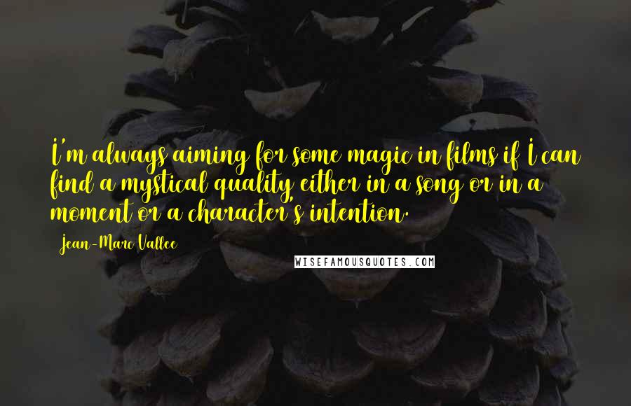 Jean-Marc Vallee Quotes: I'm always aiming for some magic in films if I can find a mystical quality either in a song or in a moment or a character's intention.