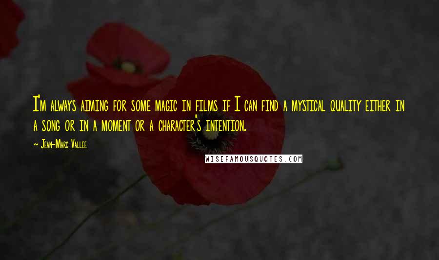 Jean-Marc Vallee Quotes: I'm always aiming for some magic in films if I can find a mystical quality either in a song or in a moment or a character's intention.