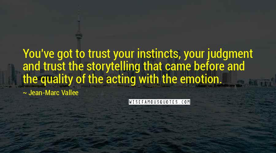 Jean-Marc Vallee Quotes: You've got to trust your instincts, your judgment and trust the storytelling that came before and the quality of the acting with the emotion.