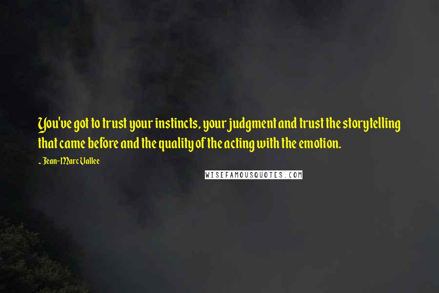 Jean-Marc Vallee Quotes: You've got to trust your instincts, your judgment and trust the storytelling that came before and the quality of the acting with the emotion.