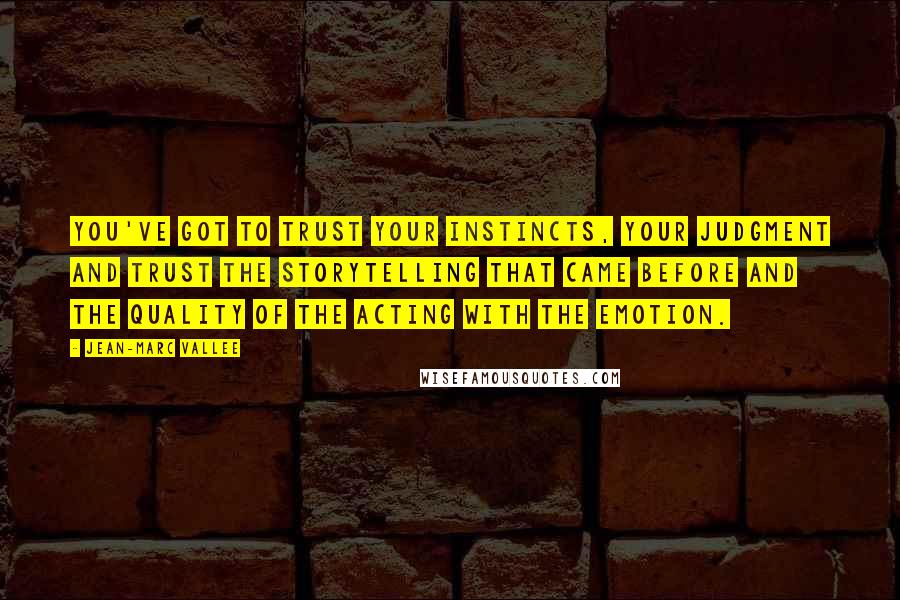Jean-Marc Vallee Quotes: You've got to trust your instincts, your judgment and trust the storytelling that came before and the quality of the acting with the emotion.