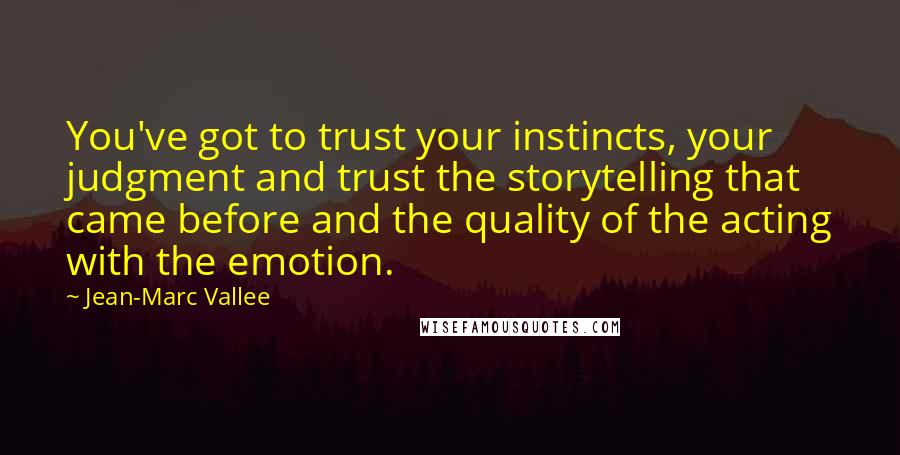 Jean-Marc Vallee Quotes: You've got to trust your instincts, your judgment and trust the storytelling that came before and the quality of the acting with the emotion.