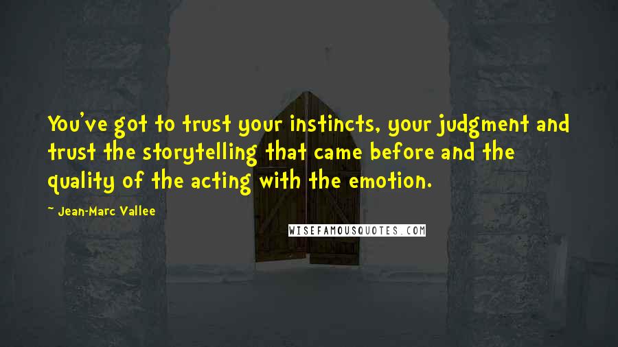 Jean-Marc Vallee Quotes: You've got to trust your instincts, your judgment and trust the storytelling that came before and the quality of the acting with the emotion.