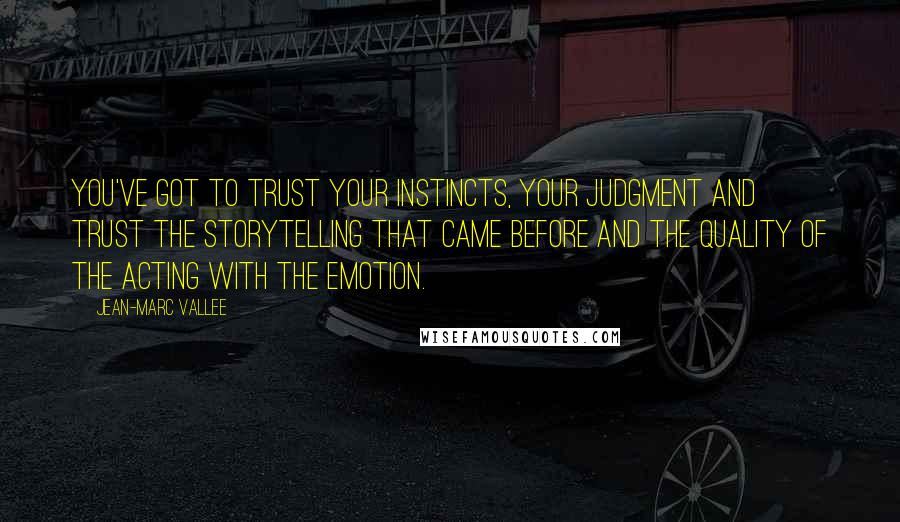 Jean-Marc Vallee Quotes: You've got to trust your instincts, your judgment and trust the storytelling that came before and the quality of the acting with the emotion.