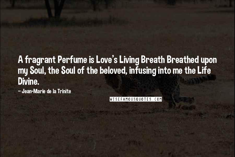 Jean-Marie De La Trinite Quotes: A fragrant Perfume is Love's Living Breath Breathed upon my Soul, the Soul of the beloved, infusing into me the Life Divine.