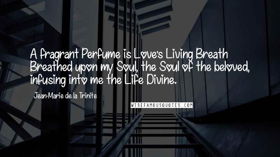 Jean-Marie De La Trinite Quotes: A fragrant Perfume is Love's Living Breath Breathed upon my Soul, the Soul of the beloved, infusing into me the Life Divine.