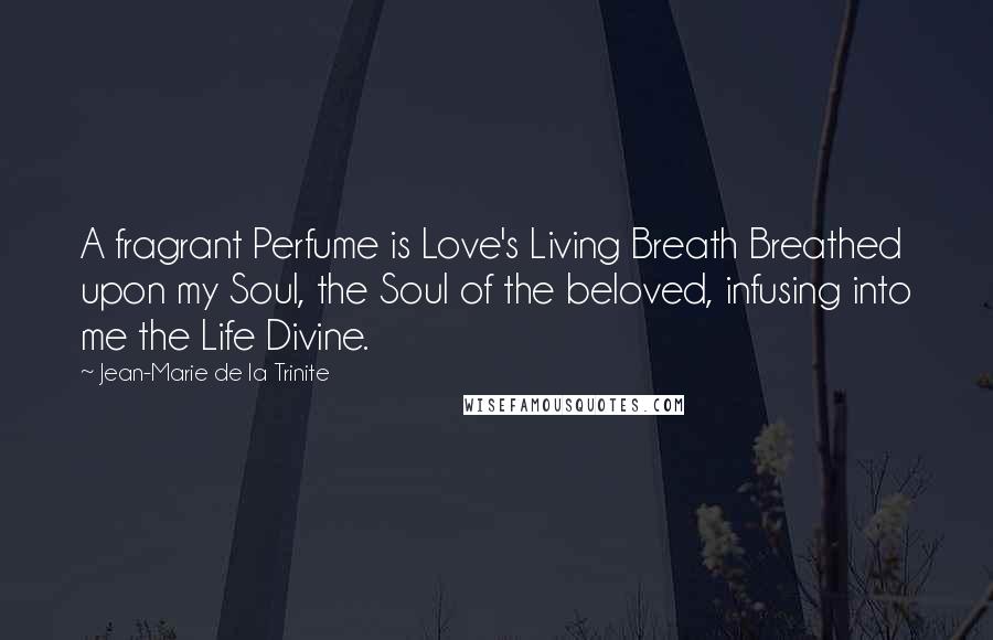 Jean-Marie De La Trinite Quotes: A fragrant Perfume is Love's Living Breath Breathed upon my Soul, the Soul of the beloved, infusing into me the Life Divine.