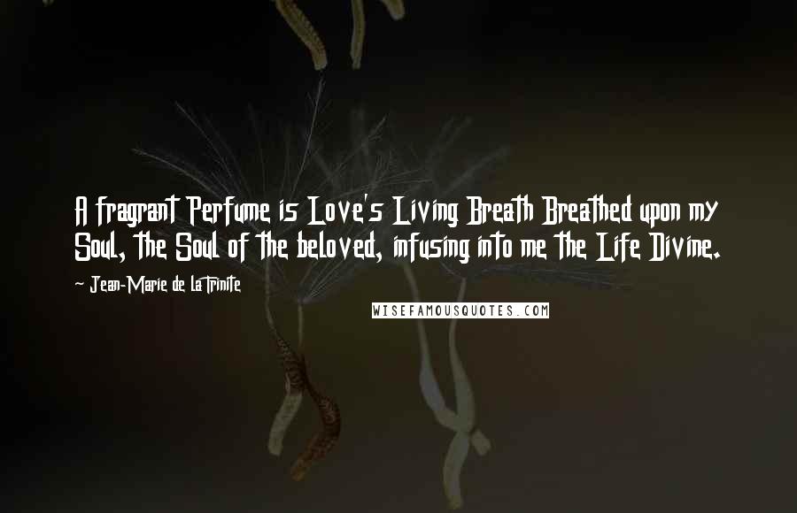 Jean-Marie De La Trinite Quotes: A fragrant Perfume is Love's Living Breath Breathed upon my Soul, the Soul of the beloved, infusing into me the Life Divine.