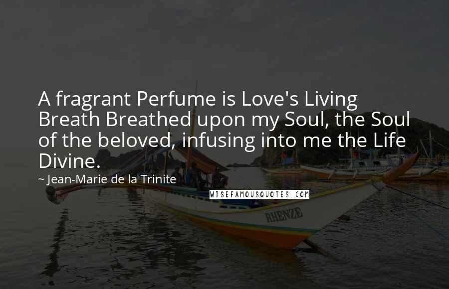 Jean-Marie De La Trinite Quotes: A fragrant Perfume is Love's Living Breath Breathed upon my Soul, the Soul of the beloved, infusing into me the Life Divine.