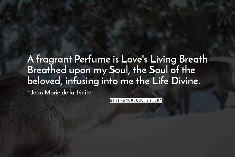 Jean-Marie De La Trinite Quotes: A fragrant Perfume is Love's Living Breath Breathed upon my Soul, the Soul of the beloved, infusing into me the Life Divine.