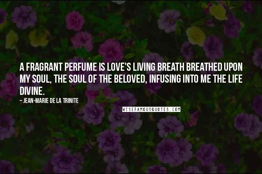 Jean-Marie De La Trinite Quotes: A fragrant Perfume is Love's Living Breath Breathed upon my Soul, the Soul of the beloved, infusing into me the Life Divine.