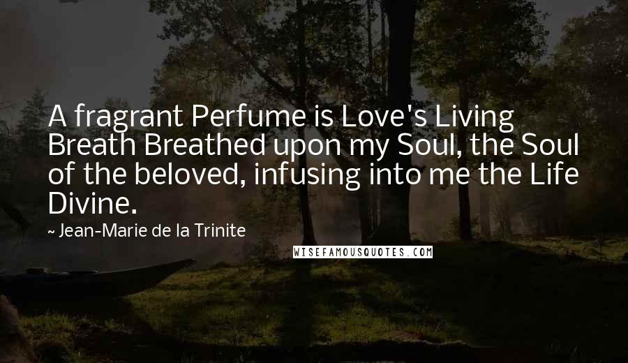 Jean-Marie De La Trinite Quotes: A fragrant Perfume is Love's Living Breath Breathed upon my Soul, the Soul of the beloved, infusing into me the Life Divine.