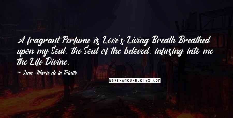 Jean-Marie De La Trinite Quotes: A fragrant Perfume is Love's Living Breath Breathed upon my Soul, the Soul of the beloved, infusing into me the Life Divine.