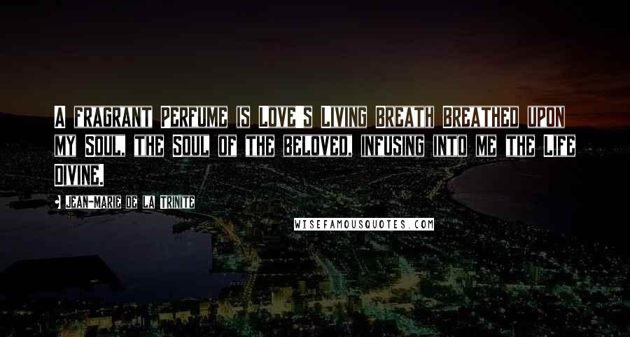 Jean-Marie De La Trinite Quotes: A fragrant Perfume is Love's Living Breath Breathed upon my Soul, the Soul of the beloved, infusing into me the Life Divine.