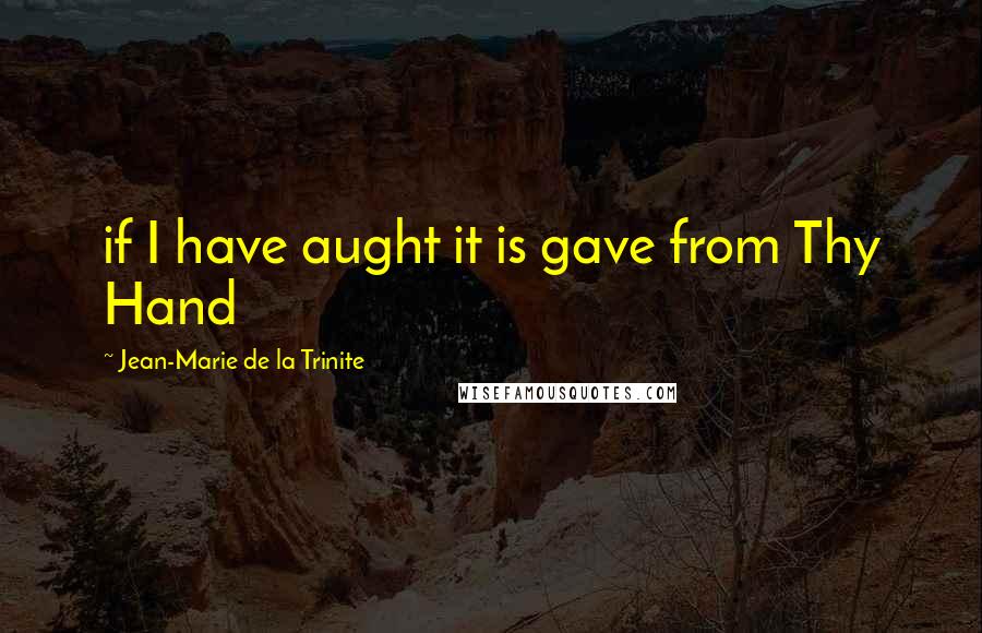 Jean-Marie De La Trinite Quotes: if I have aught it is gave from Thy Hand