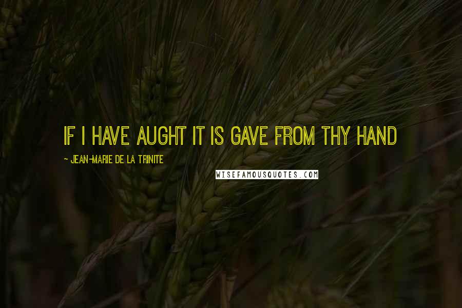 Jean-Marie De La Trinite Quotes: if I have aught it is gave from Thy Hand