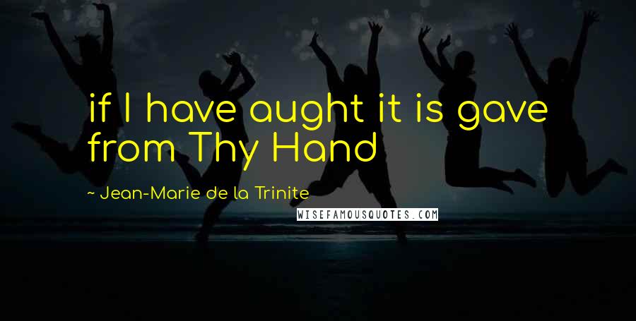 Jean-Marie De La Trinite Quotes: if I have aught it is gave from Thy Hand