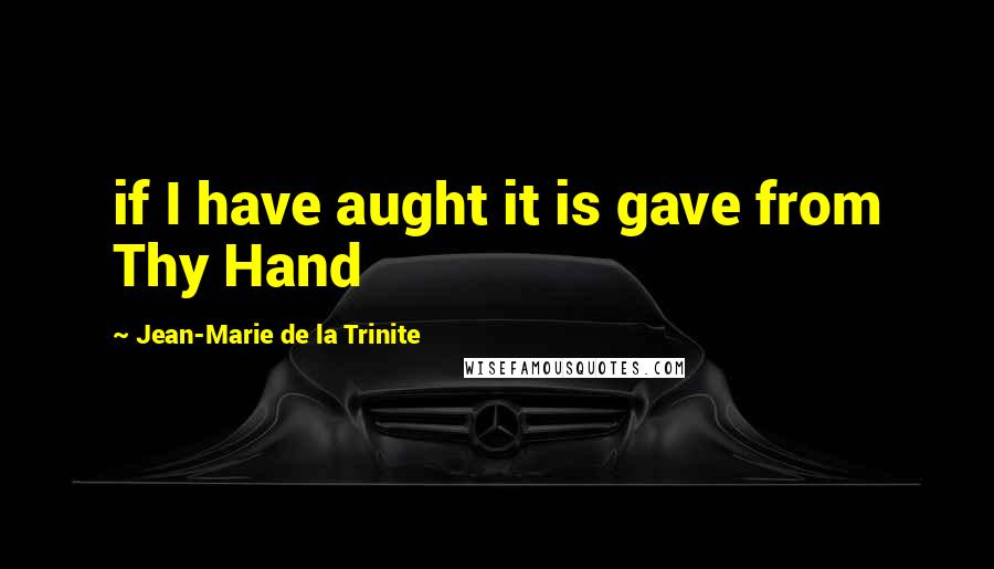 Jean-Marie De La Trinite Quotes: if I have aught it is gave from Thy Hand