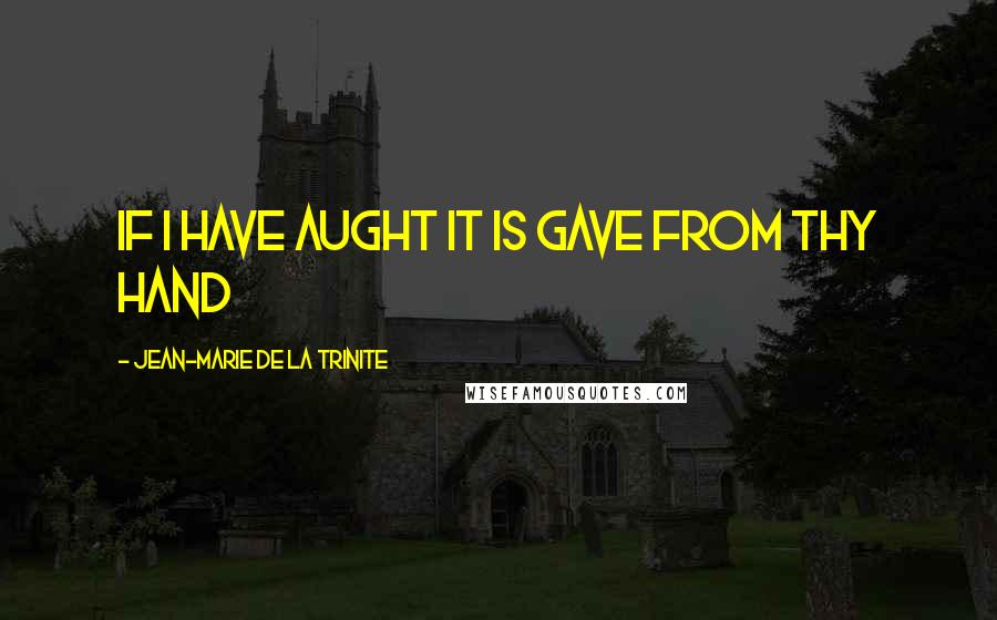 Jean-Marie De La Trinite Quotes: if I have aught it is gave from Thy Hand