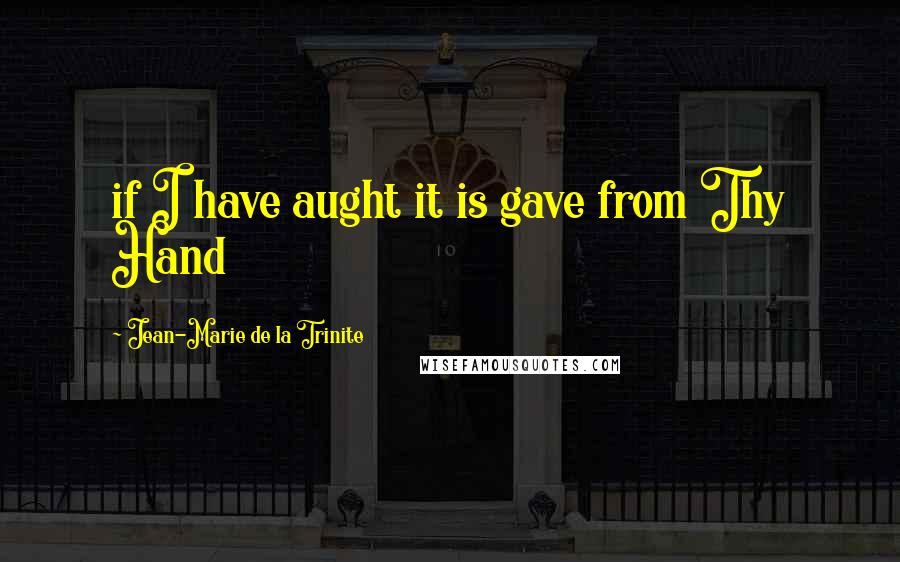 Jean-Marie De La Trinite Quotes: if I have aught it is gave from Thy Hand